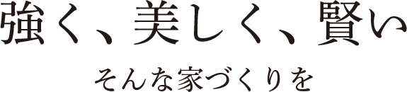 強く、美しく、賢い そんあ家づくりを