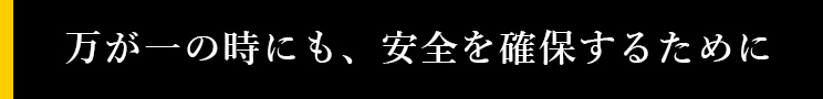 万が一の時にも、安全を確保するために