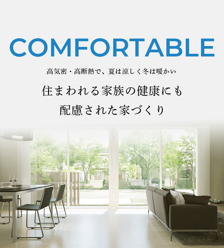 COMFORTABLE 高気密・高断熱で、夏は涼しく冬は暖かい 住まわれる家族の健康にも配慮された家づくり